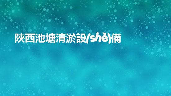 陜西池塘清淤設(shè)備施工單位：揭秘背后的神奇技術(shù)！